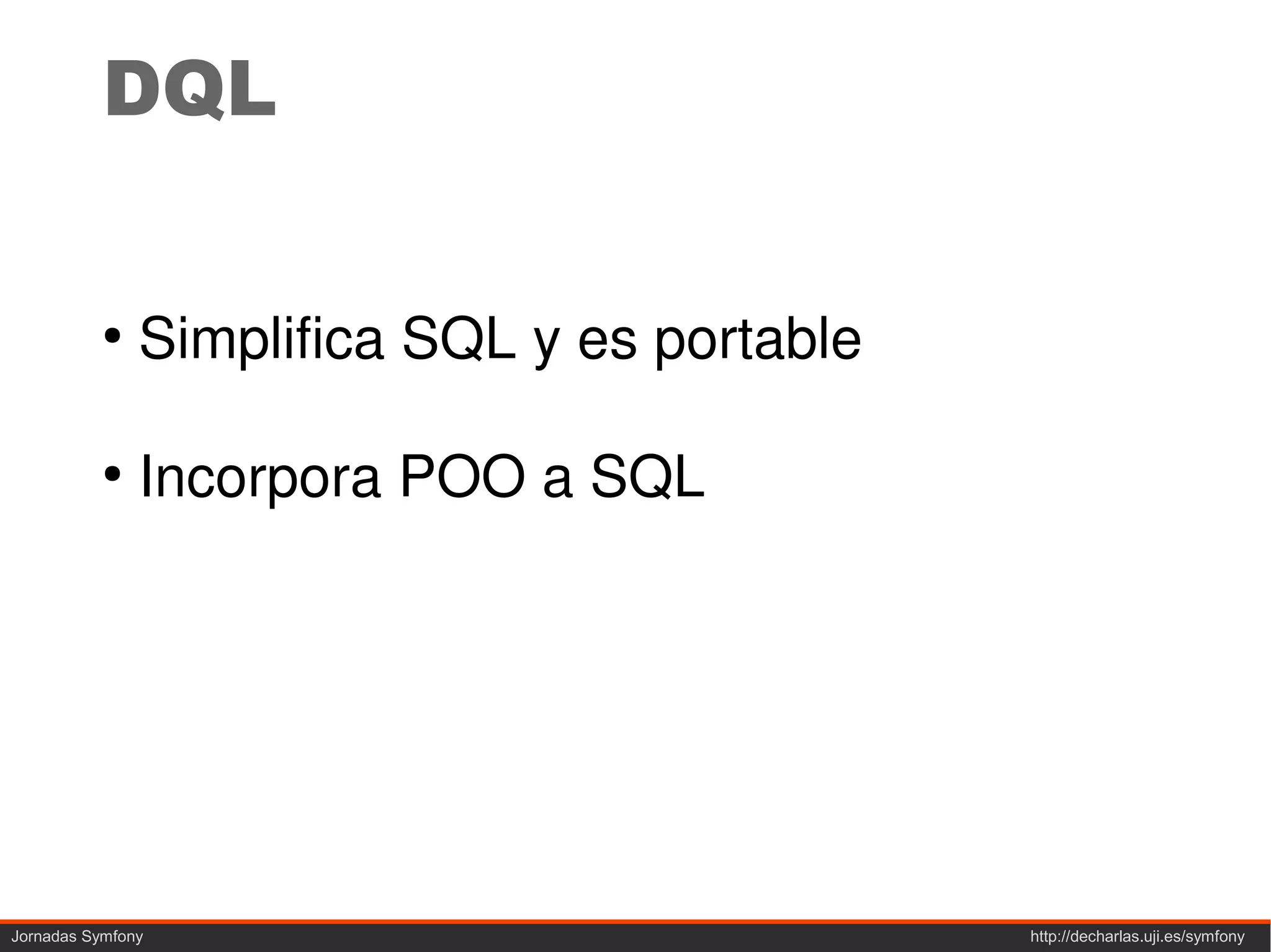 DQL

           ●
               Simplifica SQL y es portable

           ●
               Incorpora POO a SQL




Jornadas Symfony                              http://decharlas.uji.es/symfony
 