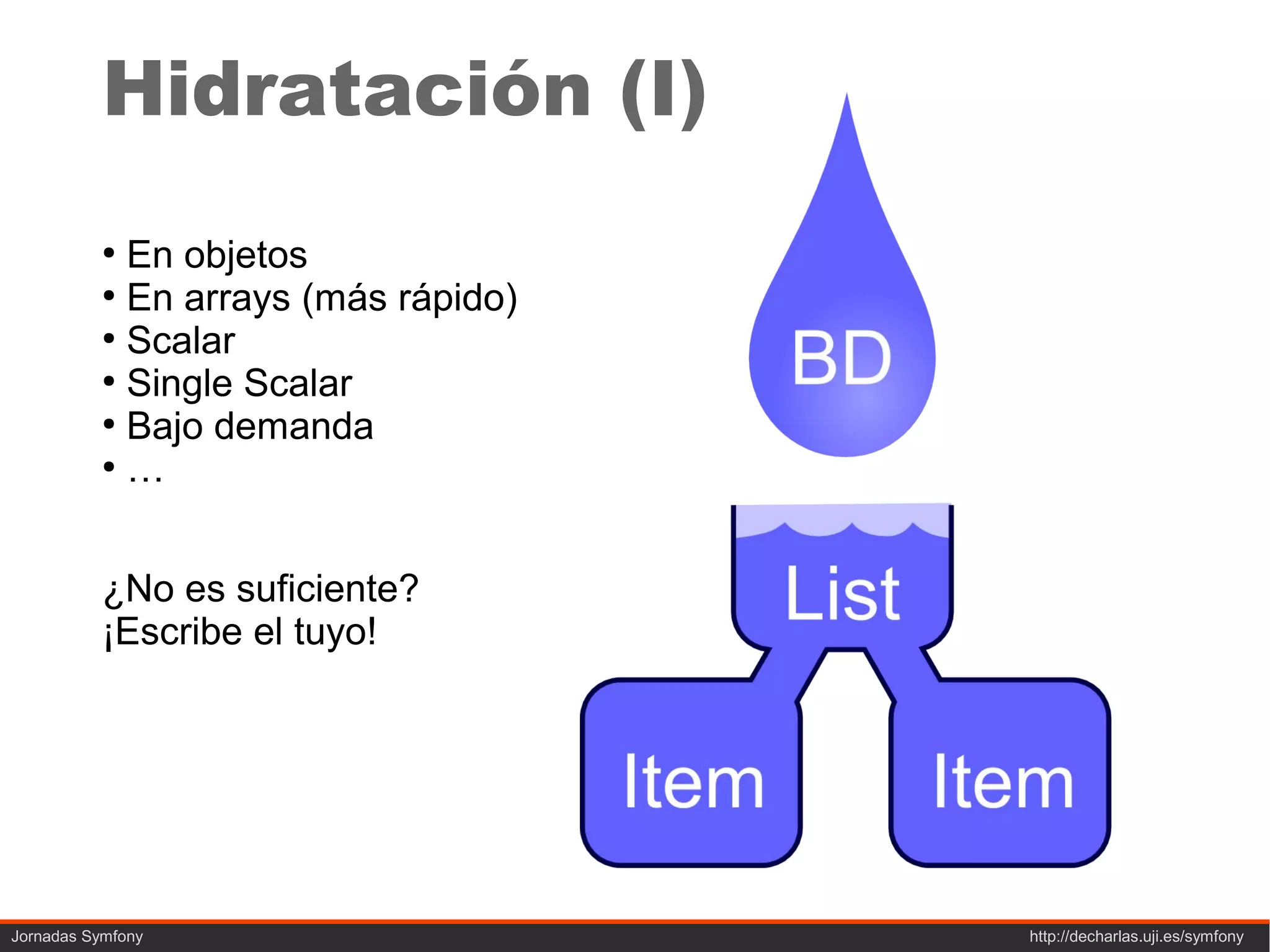 Hidratación (I)
           ●
             En objetos
           ●
             En arrays (más rápido)
           ●
             Scalar
           ●
             Single Scalar
           ●
             Bajo demanda
           ●
             …


           ¿No es suficiente?
           ¡Escribe el tuyo!




Jornadas Symfony                      http://decharlas.uji.es/symfony
 