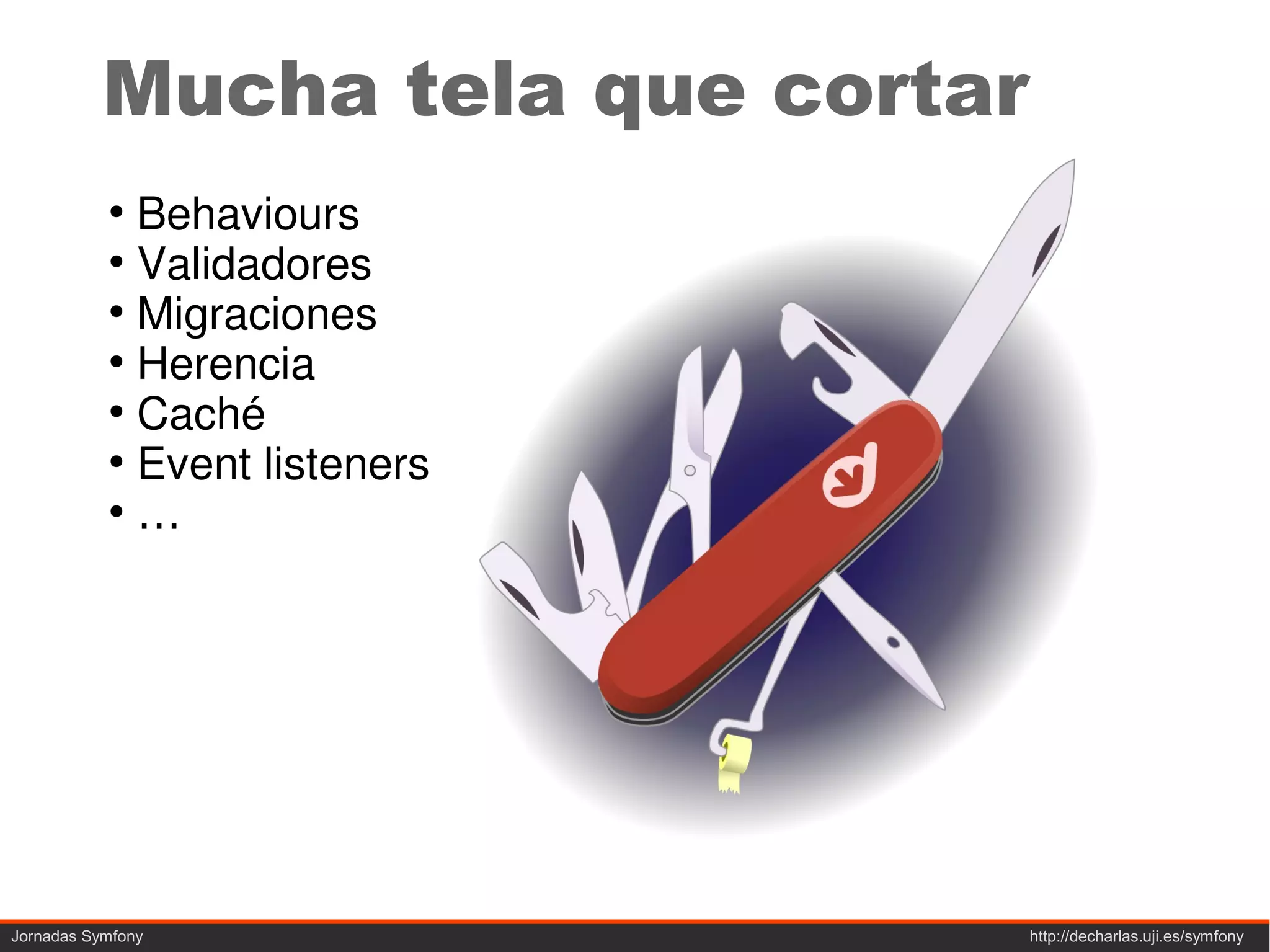 Mucha tela que cortar
           ●
             Behaviours
           ●
             Validadores
           ●
             Migraciones
           ●
             Herencia
           ●
             Caché
           ●
             Event listeners
           ●
             …




Jornadas Symfony                   http://decharlas.uji.es/symfony
 