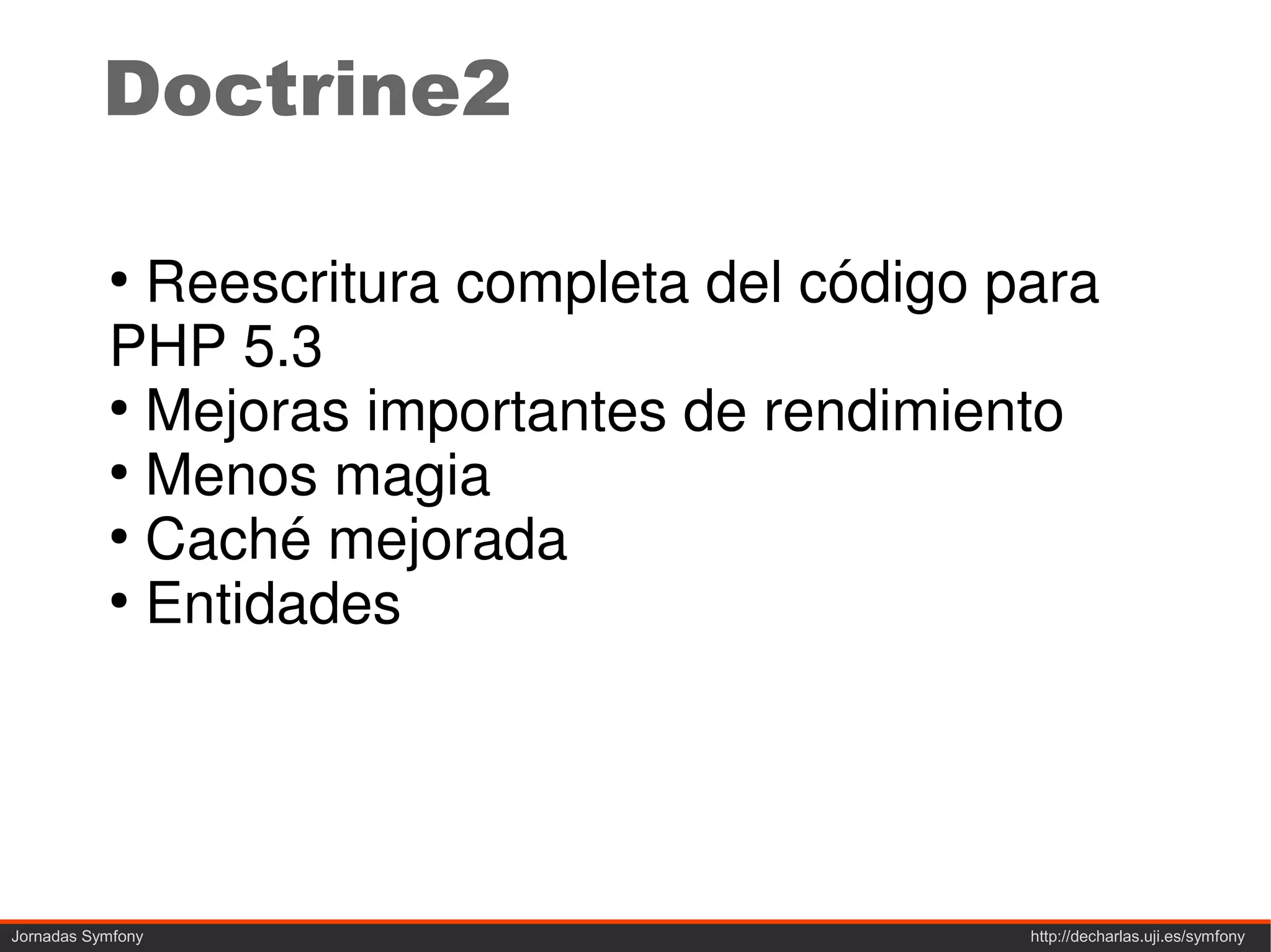 Doctrine2

           ●
             Reescritura completa del código para
           PHP 5.3
           ●
             Mejoras importantes de rendimiento
           ●
             Menos magia
           ●
             Caché mejorada
           ●
             Entidades




Jornadas Symfony                              http://decharlas.uji.es/symfony
 