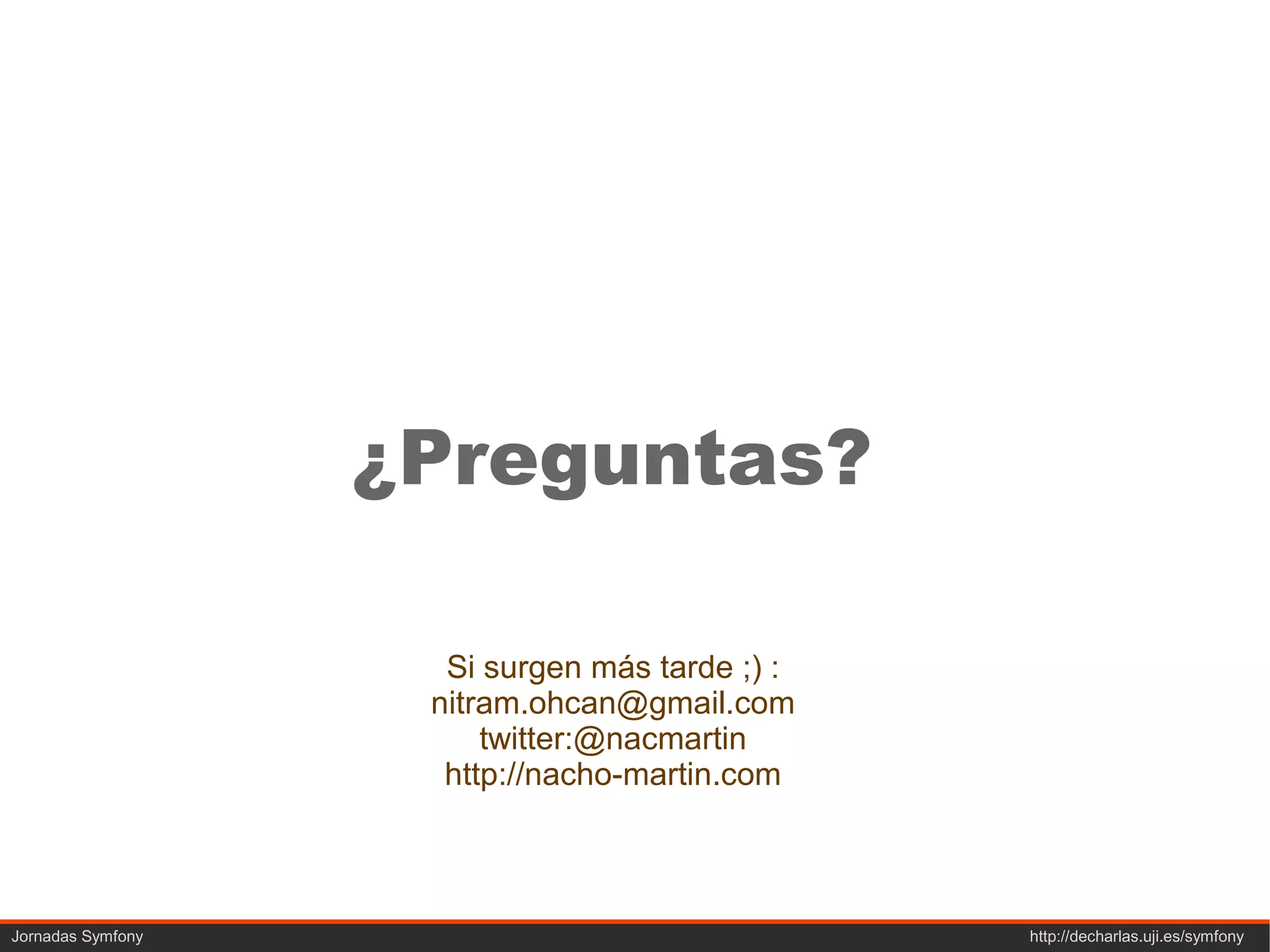¿Preguntas?

                     Si surgen más tarde ;) :
                    nitram.ohcan@gmail.com
                        twitter:@nacmartin
                     http://nacho-martin.com



Jornadas Symfony                                http://decharlas.uji.es/symfony
 