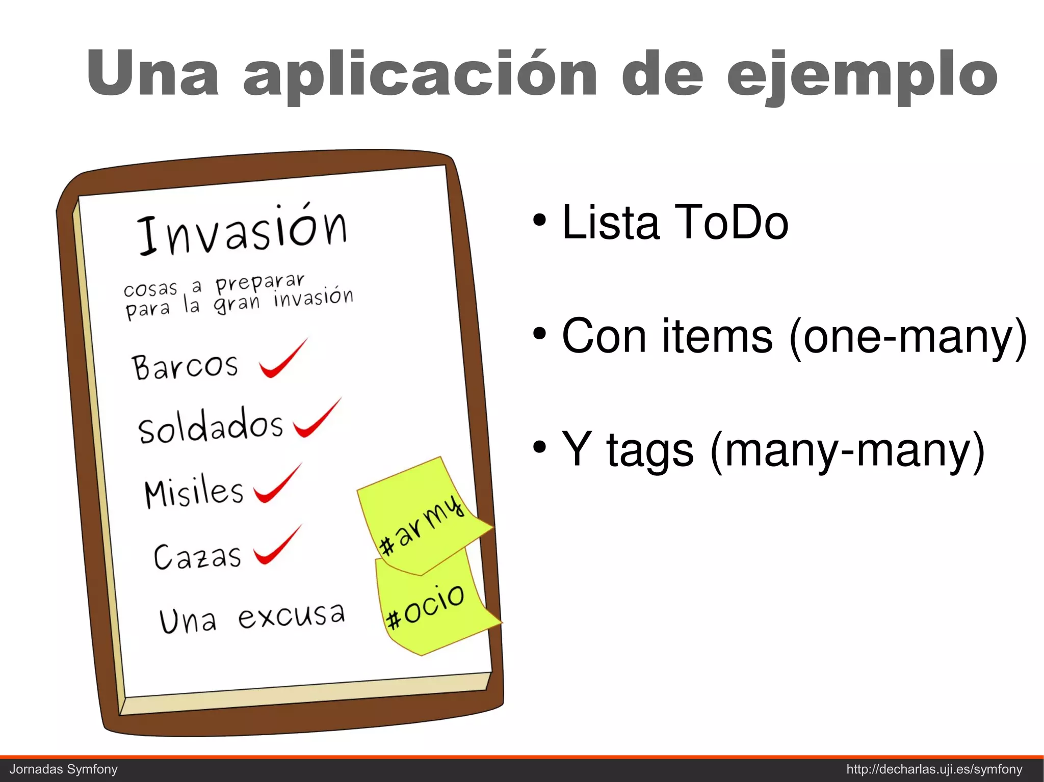 Una aplicación de ejemplo

                      ●
                          Lista ToDo

                      ●
                          Con items (one-many)

                      ●
                          Y tags (many-many)




Jornadas Symfony                       http://decharlas.uji.es/symfony
 