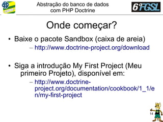 Abstração do banco de dados
             com PHP Doctrine


           Onde começar?
• Baixe o pacote Sandbox (caixa de areia)
      – http://www.doctrine-project.org/download

• Siga a introdução My First Project (Meu
    primeiro Projeto), disponível em:
      – http://www.doctrine-
        project.org/documentation/cookbook/1_1/e
        n/my-first-project

                                                   14
 