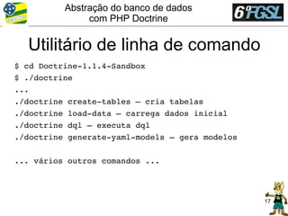 Abstração do banco de dados
               com PHP Doctrine


  Utilitário de linha de comando
$ cd Doctrine­1.1.4­Sandbox
$ ./doctrine
...
./doctrine create­tables – cria tabelas
./doctrine load­data – carrega dados inicial
./doctrine dql – executa dql
./doctrine generate­yaml­models – gera modelos

... vários outros comandos ...



                                                 17
 