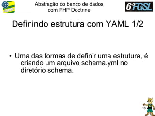 Abstração do banco de dados
             com PHP Doctrine

Definindo estrutura com YAML 1/2


• Uma das formas de definir uma estrutura, é
   criando um arquivo schema.yml no
   diretório schema.




                                          18
 