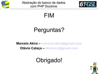 Abstração do banco de dados
        com PHP Doctrine


                FIM

          Perguntas?

Marcelo Akira – marcelo.akira@gmail.com
  Otávio Calaça – otaviocx@gmail.com


           Obrigado!
                                          34
 