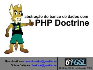 abstração do banco de dados com

                      PHP Doctrine



Marcelo Akira – marcelo.akira@gmail.com
    Otávio Calaça – otaviocx@gmail.com
                                          Goiânia, 02 de outubro de 2009
 