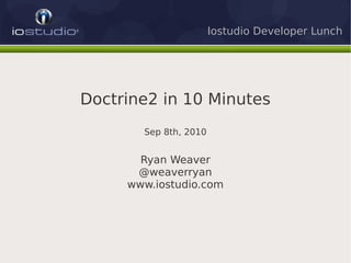 Iostudio Developer Lunch




Doctrine2 in 10 Minutes
       Sep 8th, 2010


       Ryan Weaver
      @weaverryan
     www.iostudio.com
 