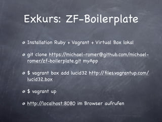Exkurs: ZF-Boilerplate
Installation Ruby + Vagrant + Virtual Box lokal

git clone https://michael-romer@github.com/michael-
romer/zf-boilerplate.git myApp

$ vagrant box add lucid32 http://ﬁles.vagrantup.com/
lucid32.box

$ vagrant up

http://localhost:8080 im Browser aufrufen
 