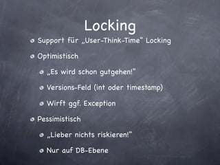 Locking
Support für „User-Think-Time“ Locking

Optimistisch

  „Es wird schon gutgehen!“

  Versions-Feld (int oder timestamp)

  Wirft ggf. Exception

Pessimistisch

  „Lieber nichts riskieren!“

  Nur auf DB-Ebene
 