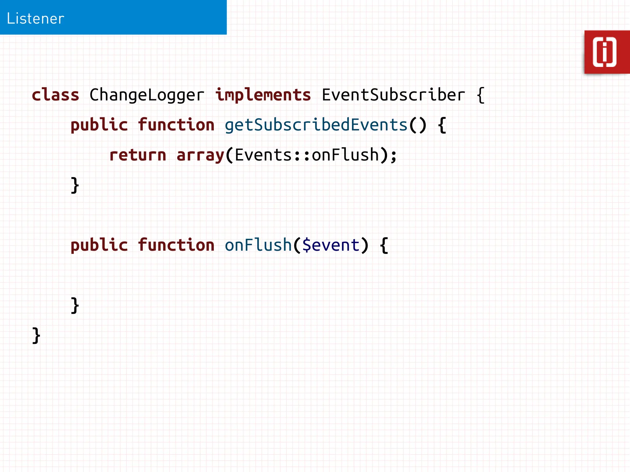 Listener



   class ChangeLogger implements EventSubscriber {
           public function getSubscribedEvents() {
               return array(Events::onFlush);
           }


           public function onFlush($event) {


           }
   }
 