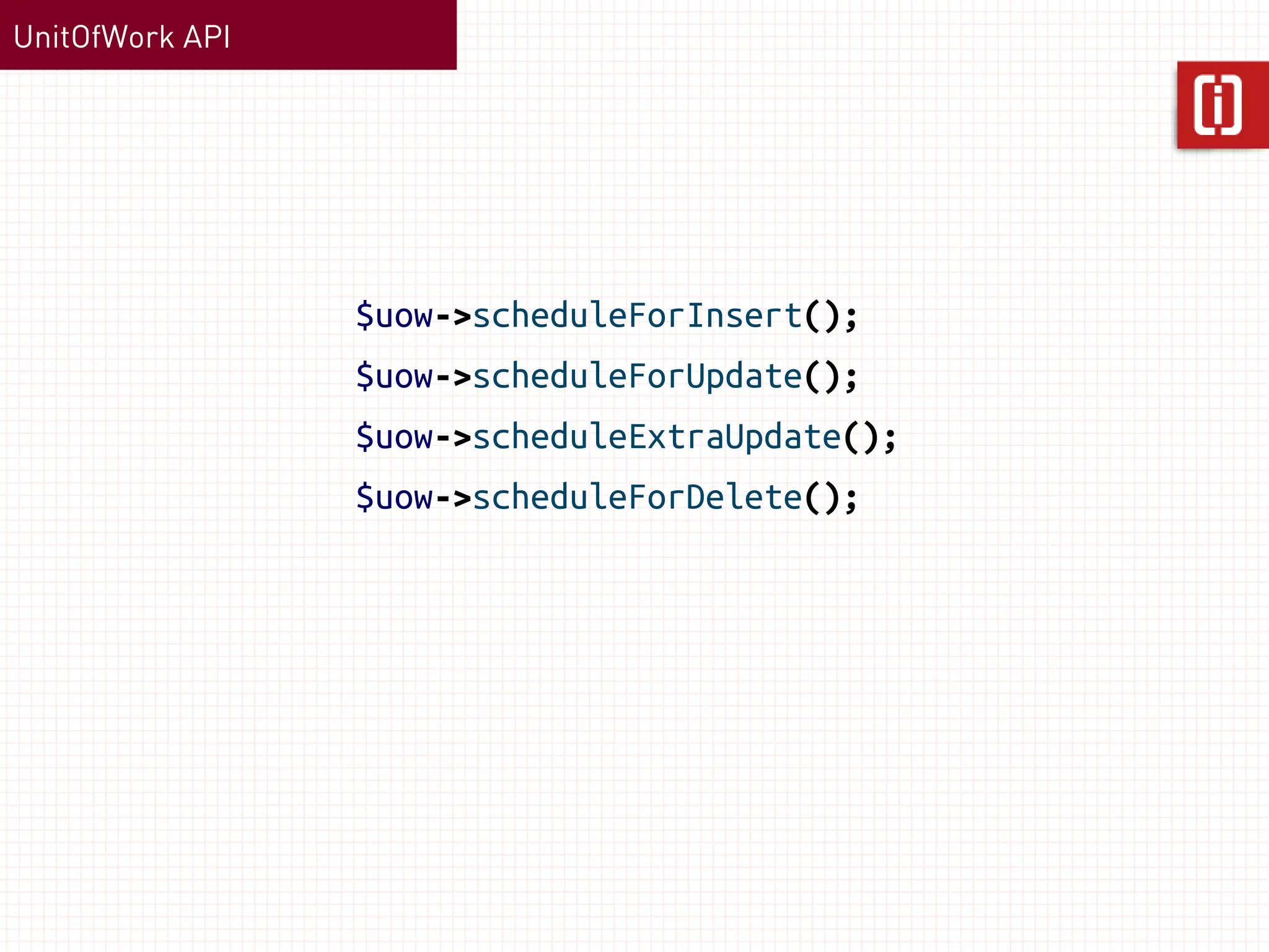 UnitOfWork API




                 $uow->scheduleForInsert();
                 $uow->scheduleForUpdate();
                 $uow->scheduleExtraUpdate();
                 $uow->scheduleForDelete();
 
