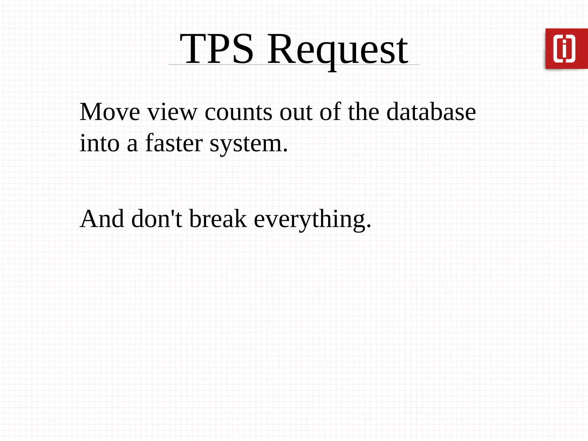 TPS Request
Move view counts out of the database
into a faster system.

And don't break everything.
 