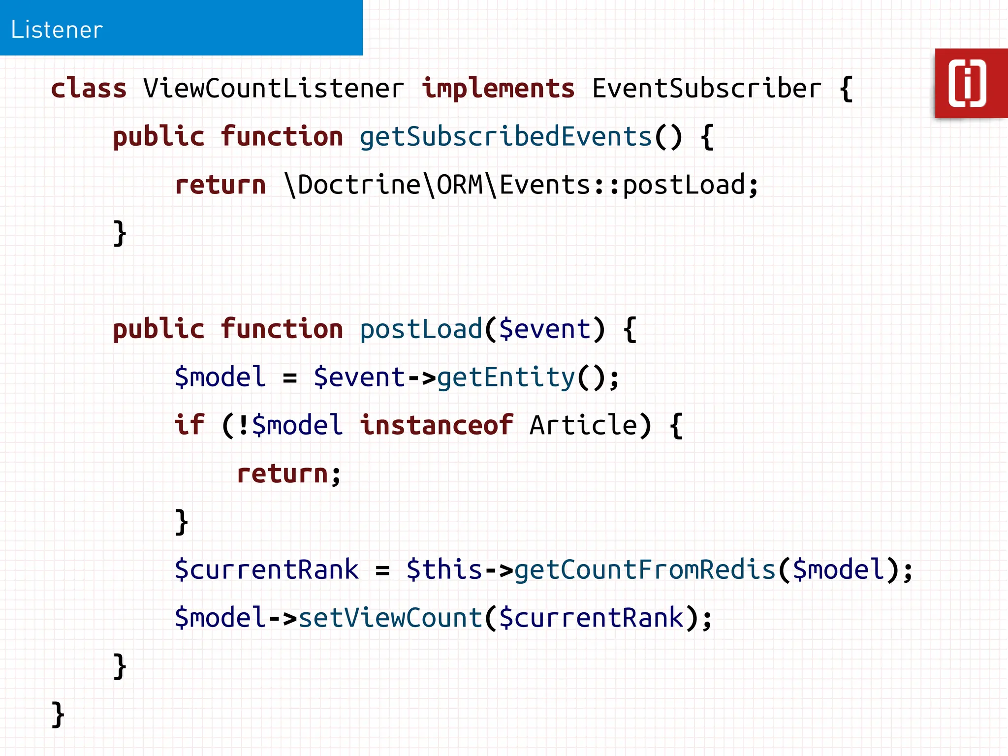 Listener

   class ViewCountListener implements EventSubscriber {
           public function getSubscribedEvents() {
               return DoctrineORMEvents::postLoad;
           }


           public function postLoad($event) {
               $model = $event->getEntity();
               if (!$model instanceof Article) {
                   return;
               }
               $currentRank = $this->getCountFromRedis($model);
               $model->setViewCount($currentRank);
           }
   }
 