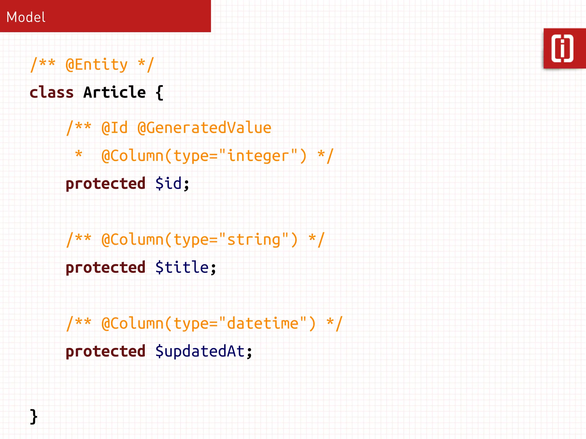 Model


  /** @Entity */
  class Article {
        /** @Id @GeneratedValue
        *   @Column(type="integer") */
        protected $id;


        /** @Column(type="string") */
        protected $title;


        /** @Column(type="datetime") */
        protected $updatedAt;


  }
 
