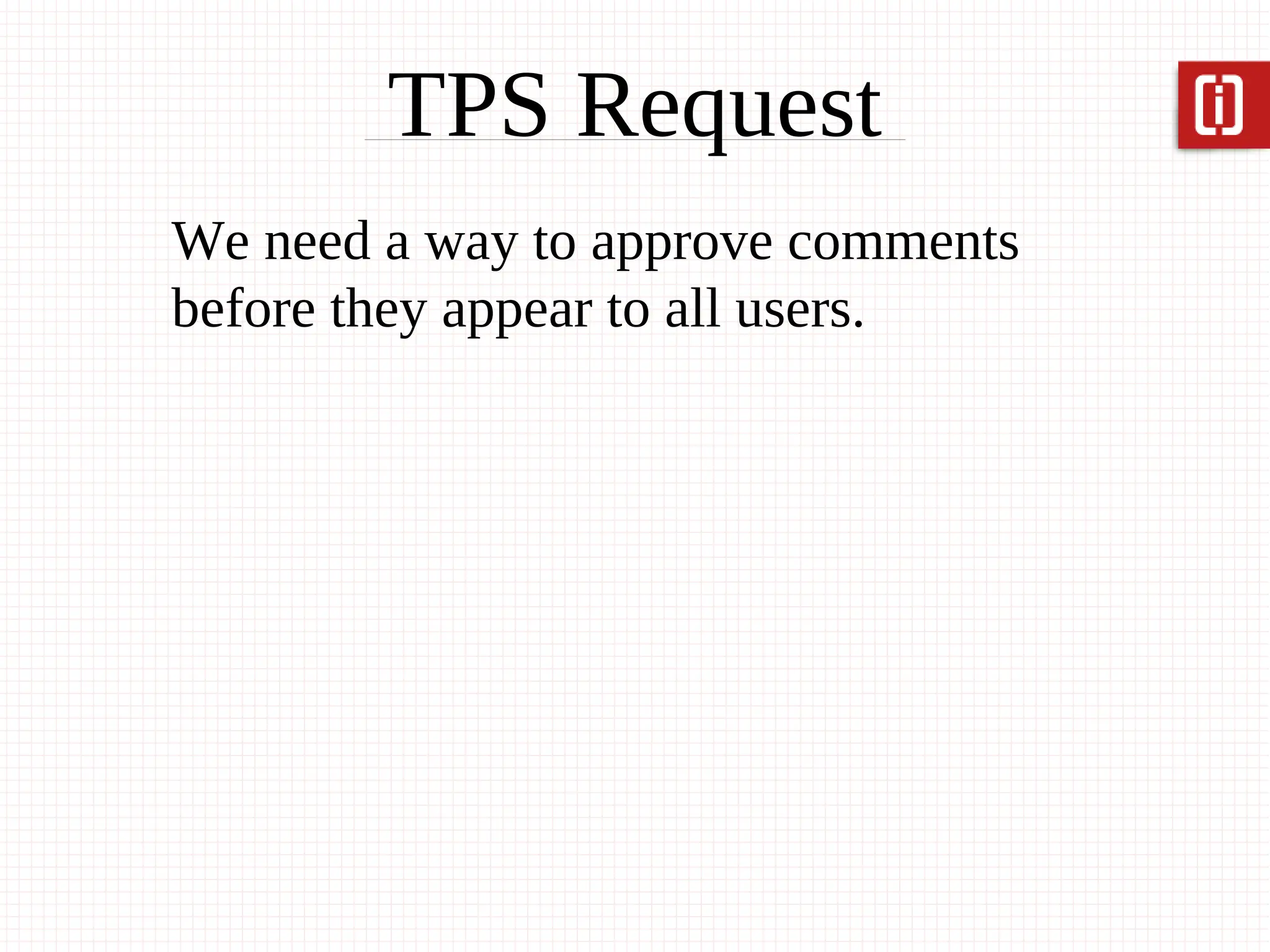 TPS Request
We need a way to approve comments
before they appear to all users.
 