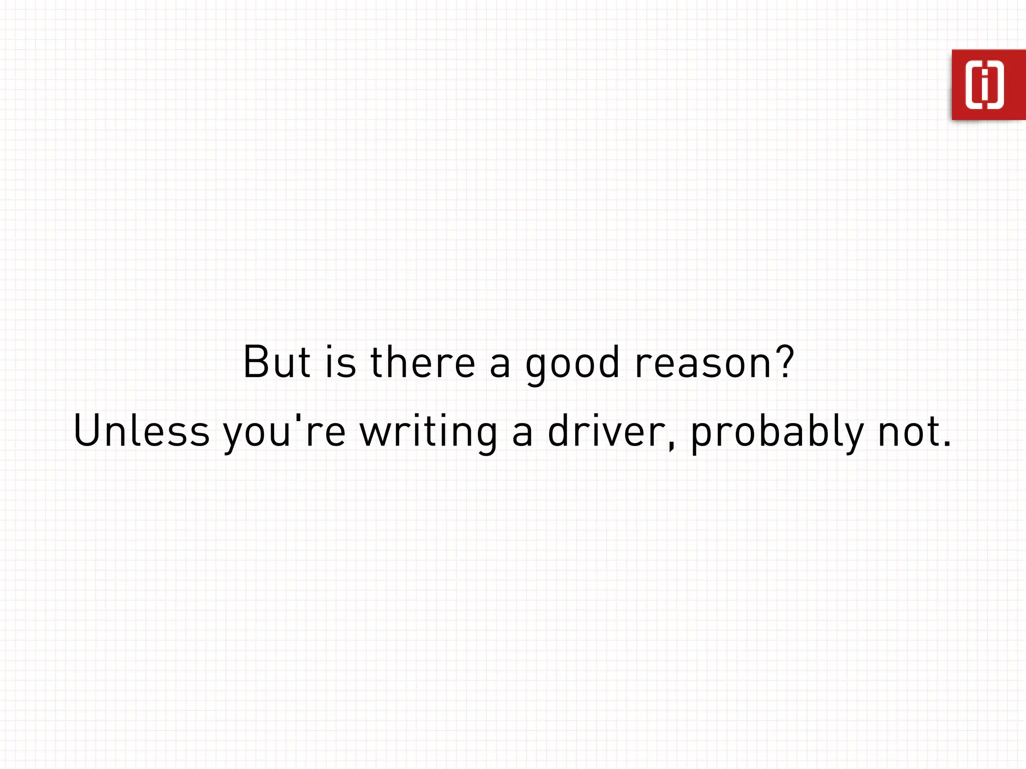 But is there a good reason?
Unless you're writing a driver, probably not.
 