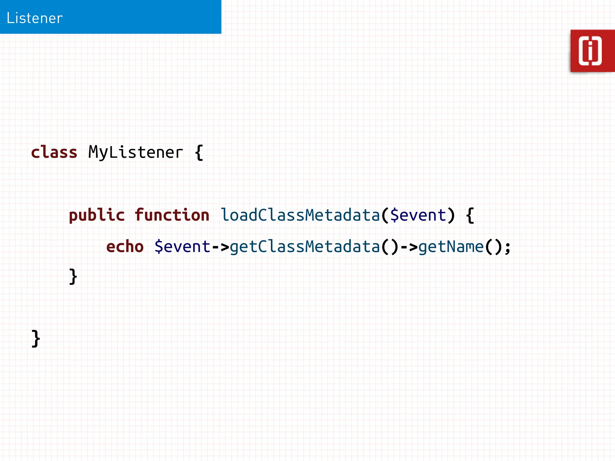 Listener




   class MyListener {


           public function loadClassMetadata($event) {
               echo $event->getClassMetadata()->getName();
           }


   }
 