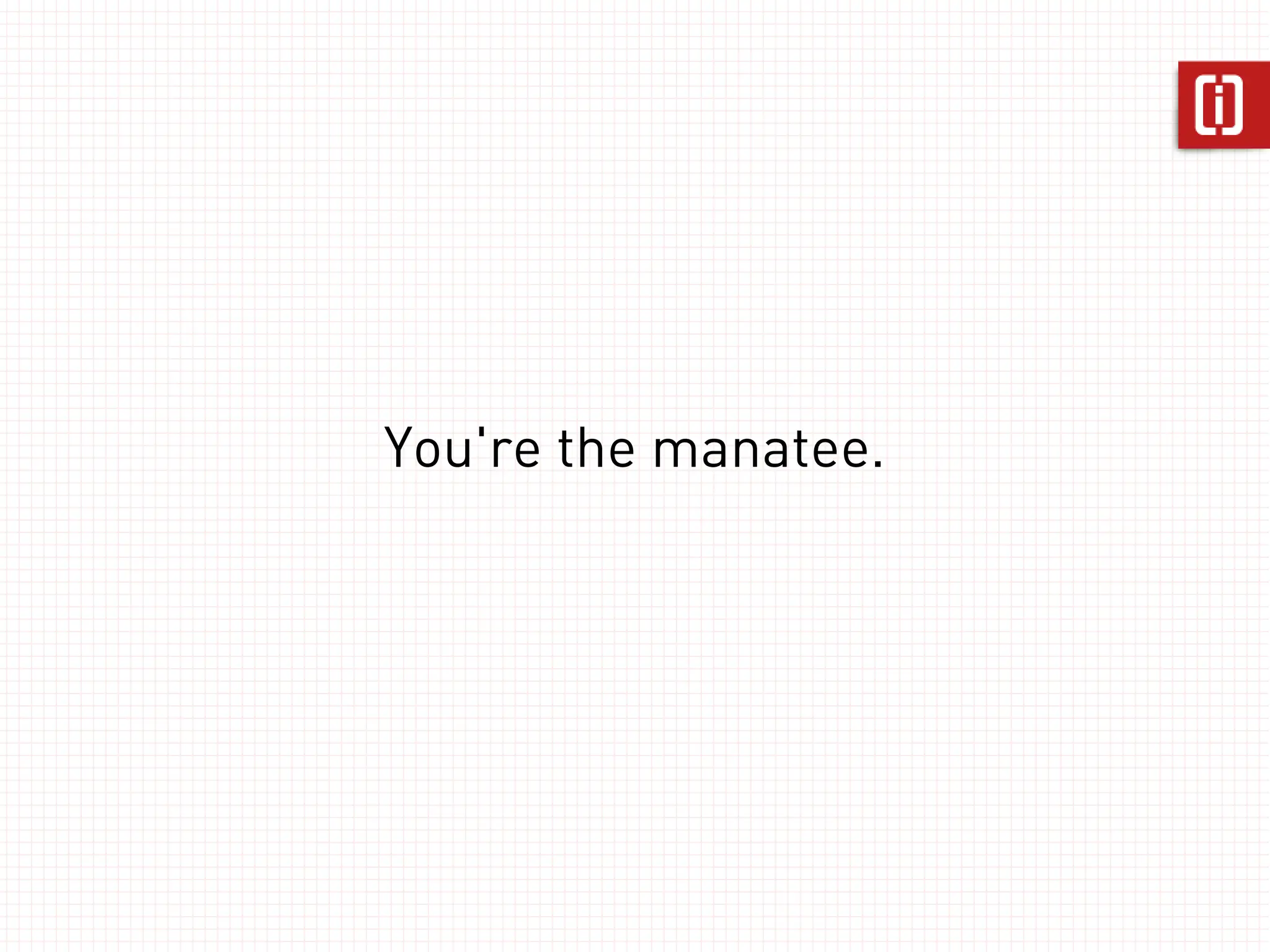 You're the manatee.
 
