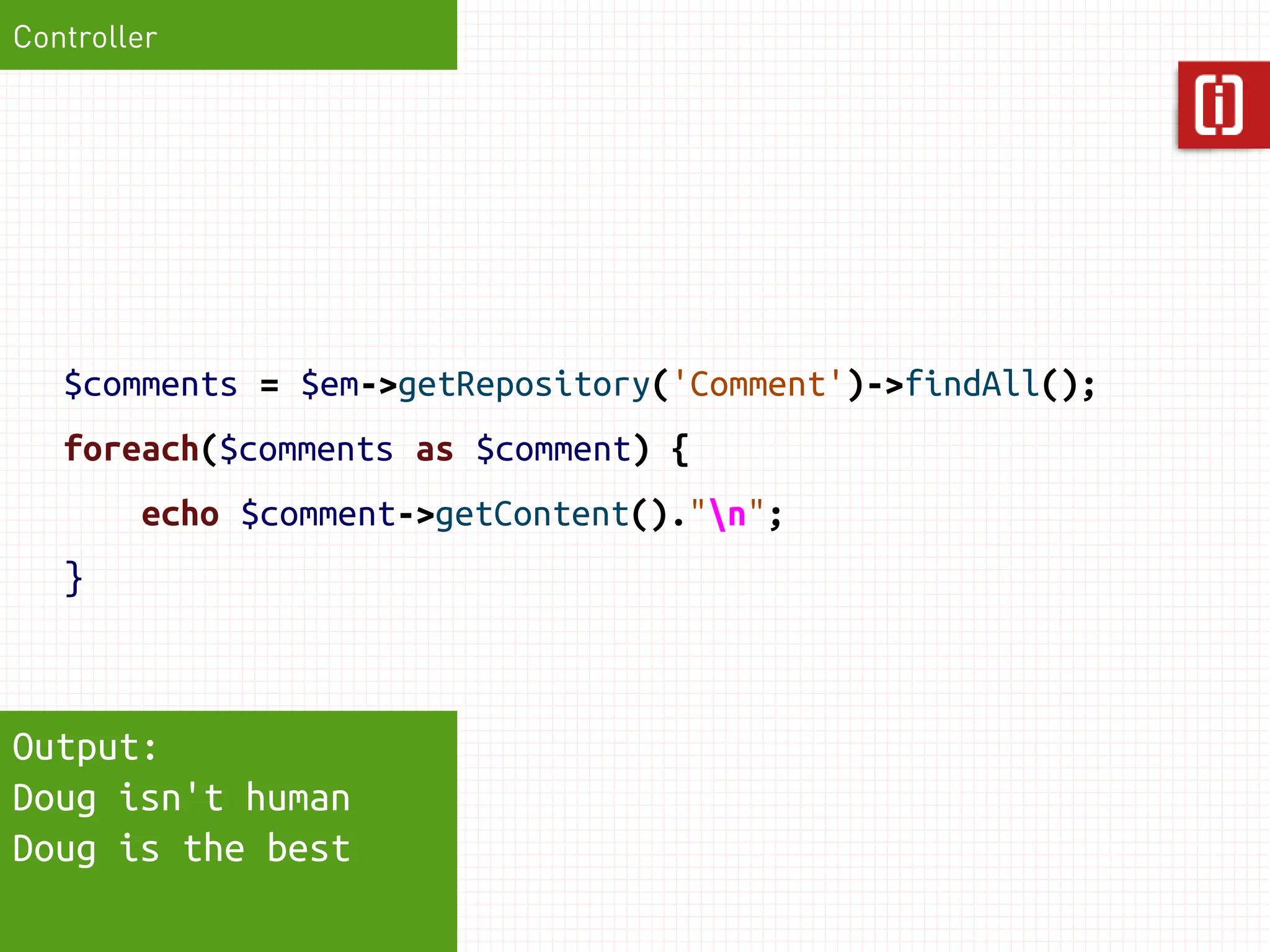 Controller




   $comments = $em->getRepository('Comment')->findAll();
   foreach($comments as $comment) {
        echo $comment->getContent()."n";
   }



Output:
Doug isn't human
Doug is the best
 
