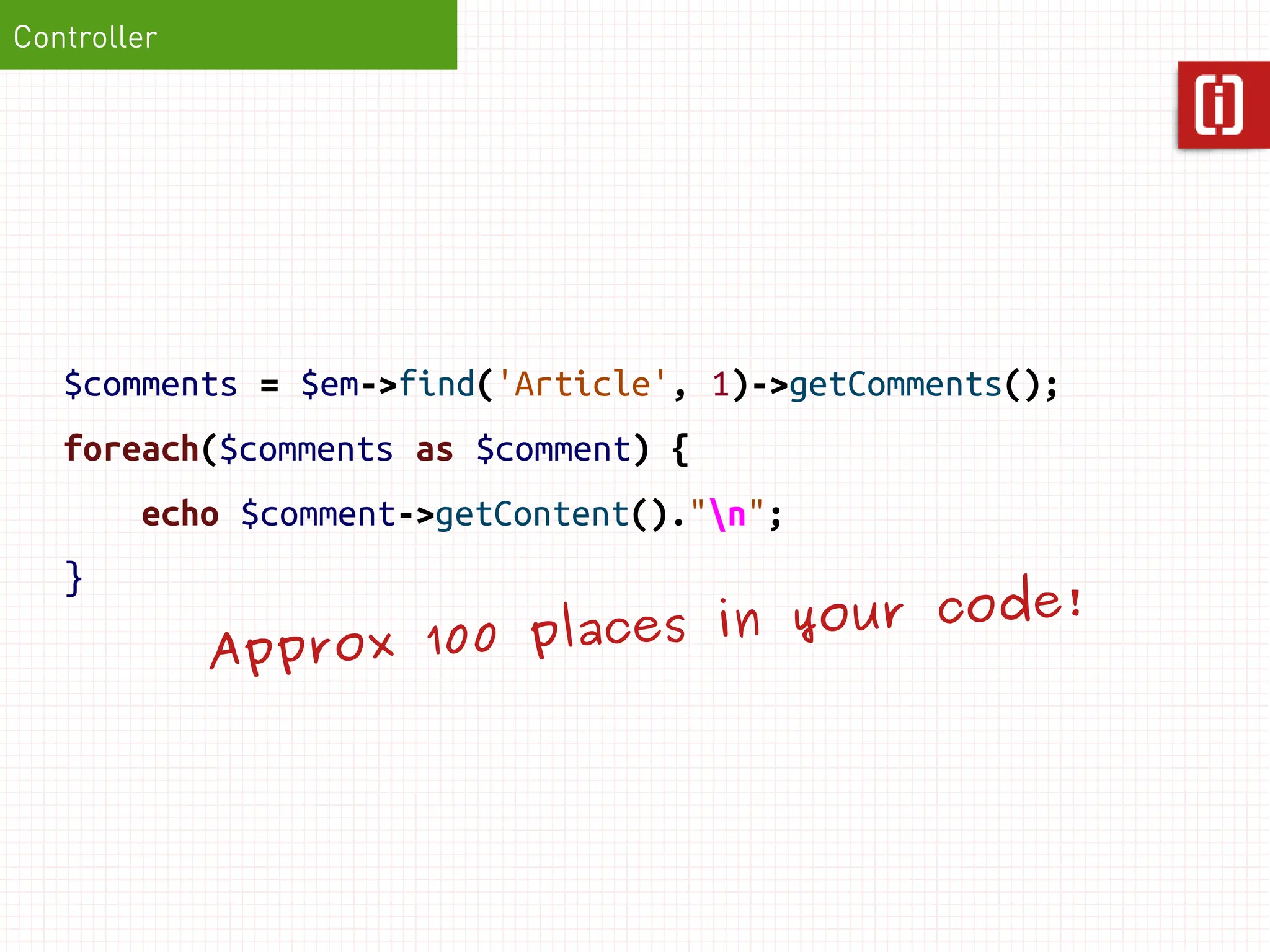 Controller




   $comments = $em->find('Article', 1)->getComments();
   foreach($comments as $comment) {
        echo $comment->getContent()."n";
   }
                                             !
                            ce s in your code
             Approx 100 pla
 