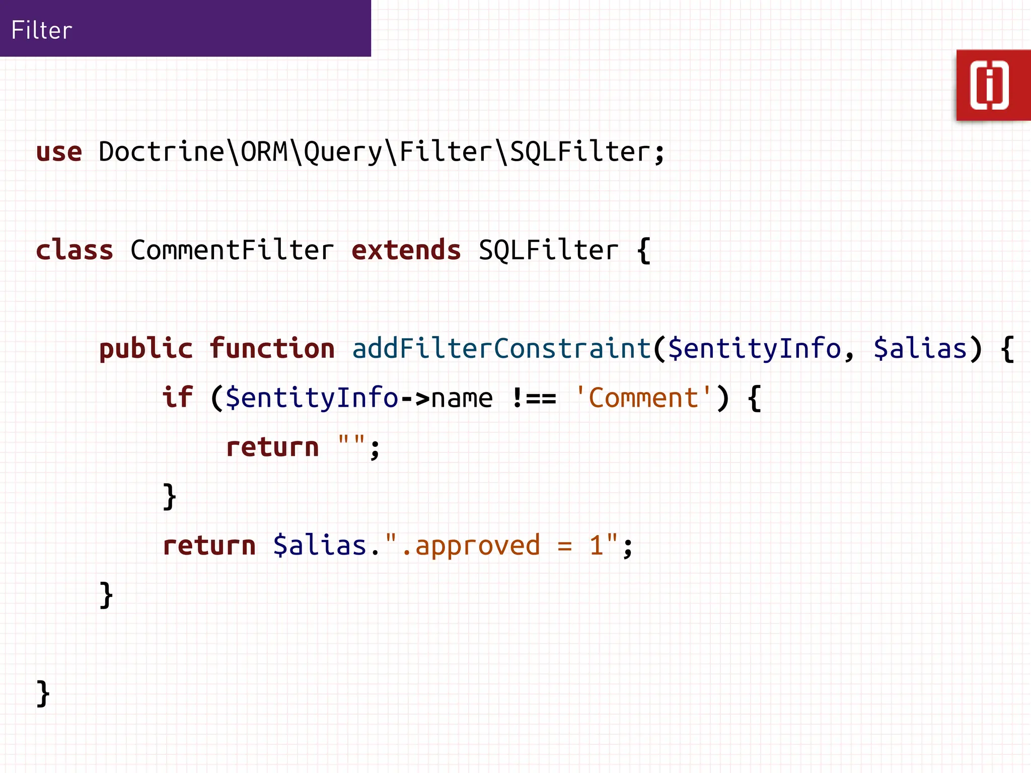 Filter



  use DoctrineORMQueryFilterSQLFilter;


  class CommentFilter extends SQLFilter {


         public function addFilterConstraint($entityInfo, $alias) {
             if ($entityInfo->name !== 'Comment') {
                 return "";
             }
             return $alias.".approved = 1";
         }


  }
 
