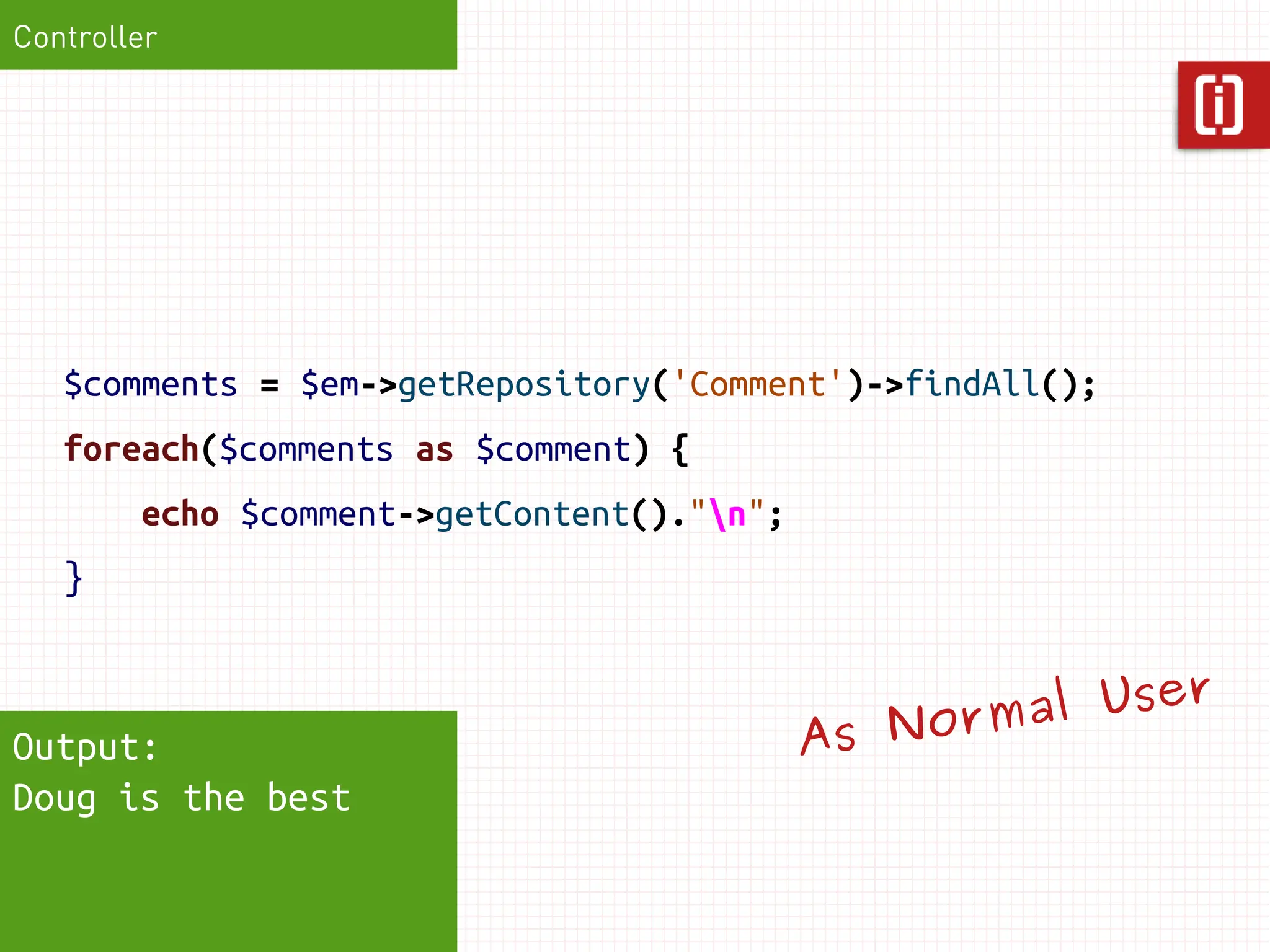 Controller




   $comments = $em->getRepository('Comment')->findAll();
   foreach($comments as $comment) {
        echo $comment->getContent()."n";
   }


                                                     al User
Output:                                     A s Norm
Doug is the best
 