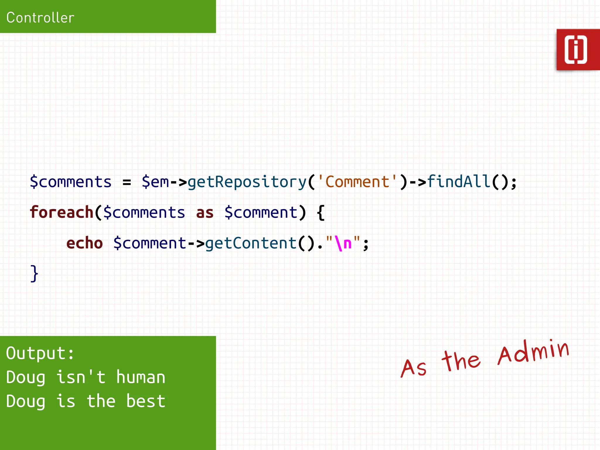 Controller




   $comments = $em->getRepository('Comment')->findAll();
   foreach($comments as $comment) {
        echo $comment->getContent()."n";
   }


                                                       in
Output:
                                            As the Adm
Doug isn't human
Doug is the best
 