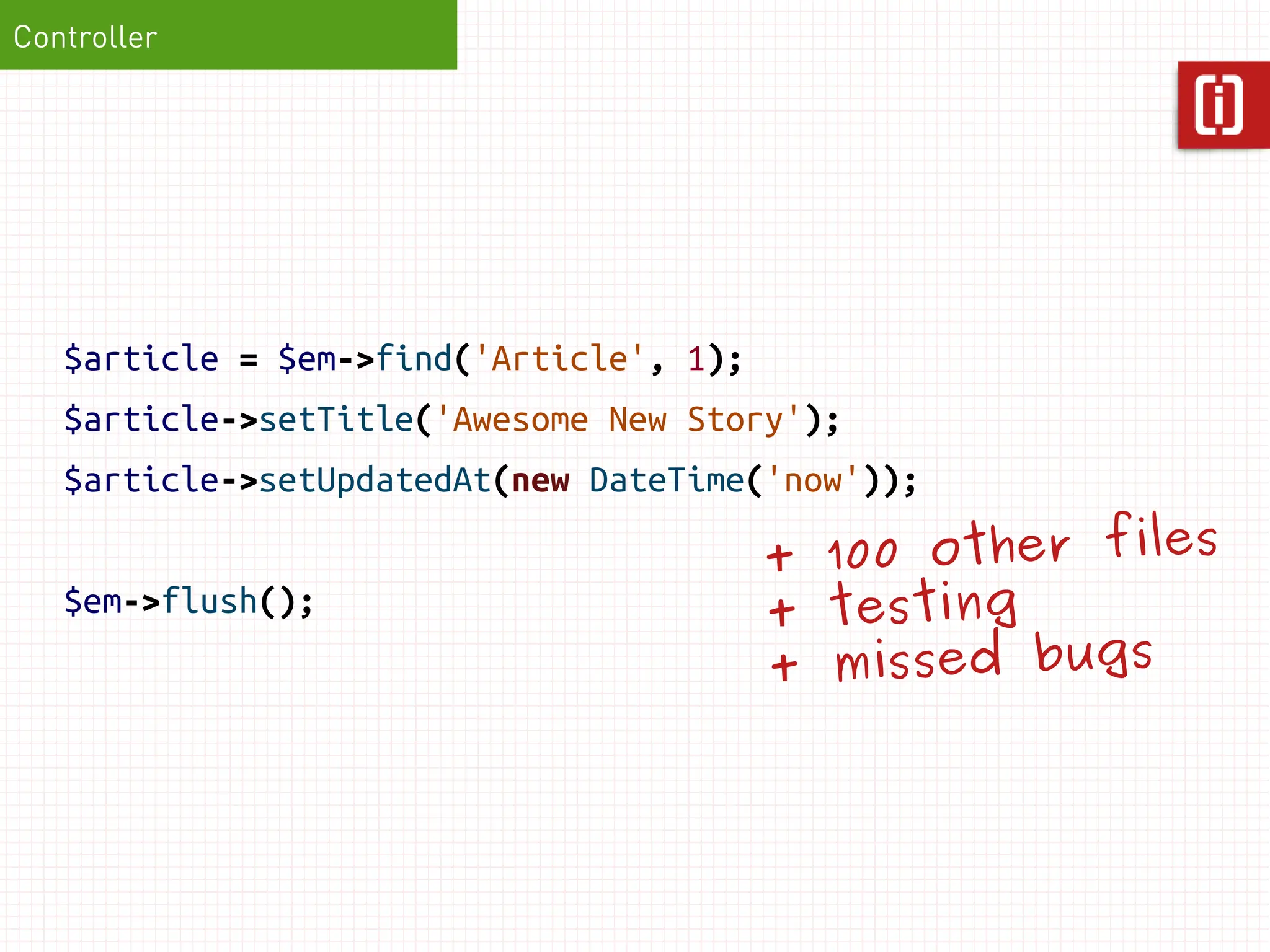Controller




   $article = $em->find('Article', 1);
   $article->setTitle('Awesome New Story');
   $article->setUpdatedAt(new DateTime('now'));

                                         + 100 other files
   $em->flush();                         + testing
                                         + missed bugs
 
