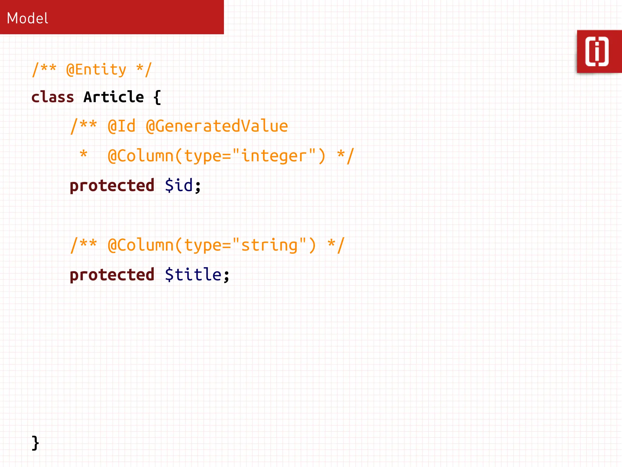 Model


  /** @Entity */
  class Article {
        /** @Id @GeneratedValue
        *   @Column(type="integer") */
        protected $id;


        /** @Column(type="string") */
        protected $title;




  }
 