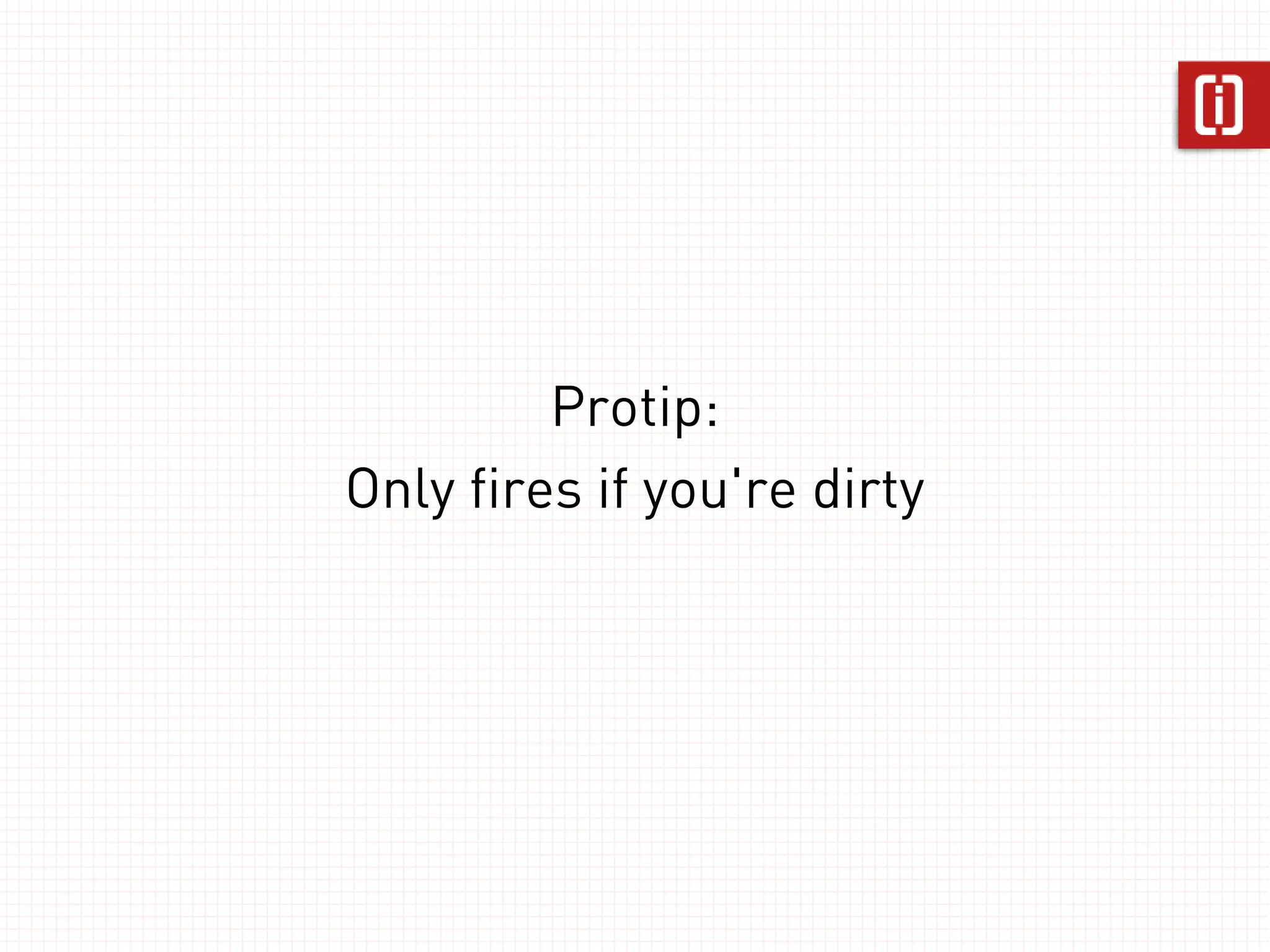 Protip:
Only fires if you're dirty
 