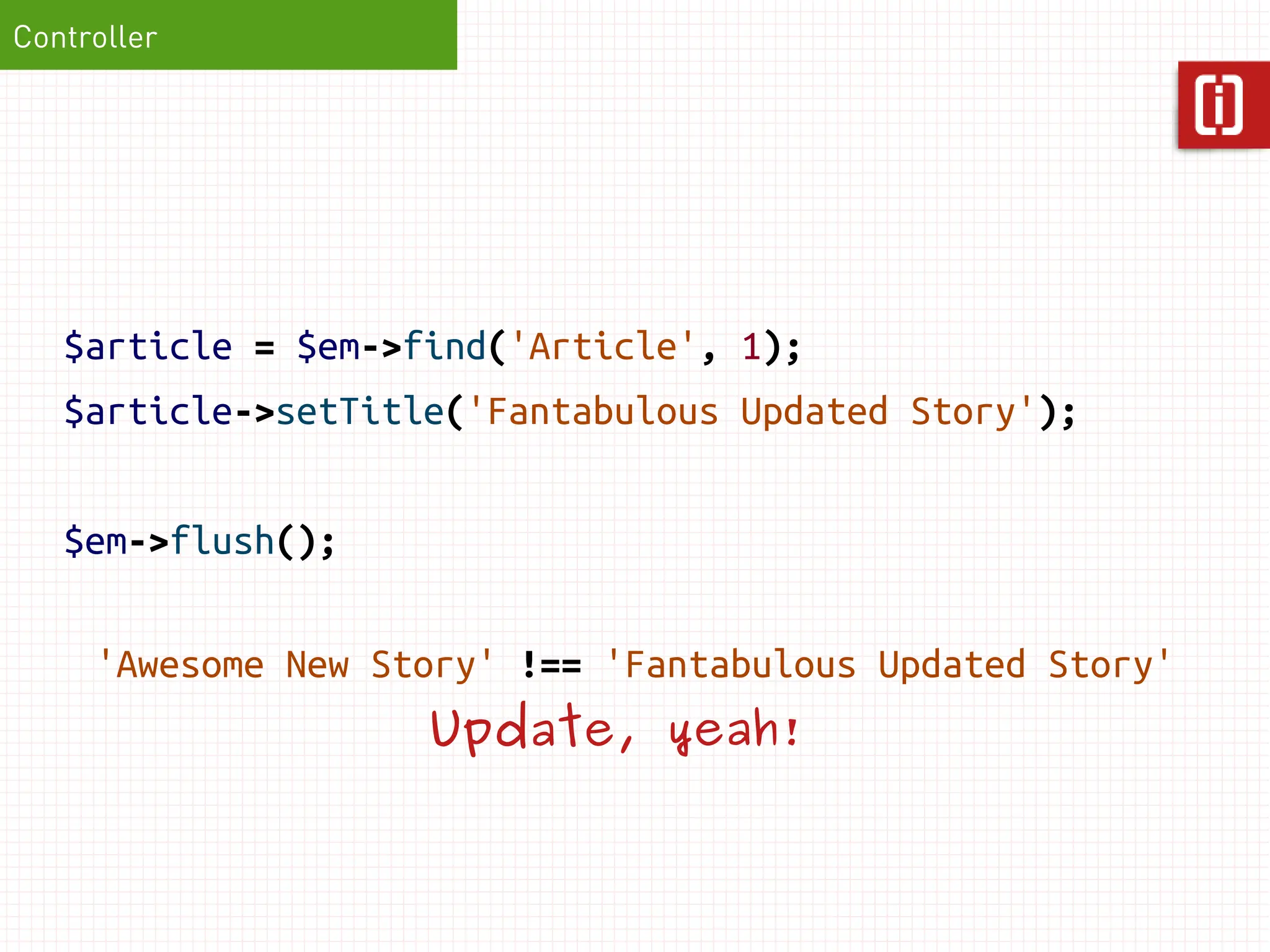 Controller




   $article = $em->find('Article', 1);
   $article->setTitle('Fantabulous Updated Story');


   $em->flush();

     'Awesome New Story' !== 'Fantabulous Updated Story'
                    Update, yeah!
 