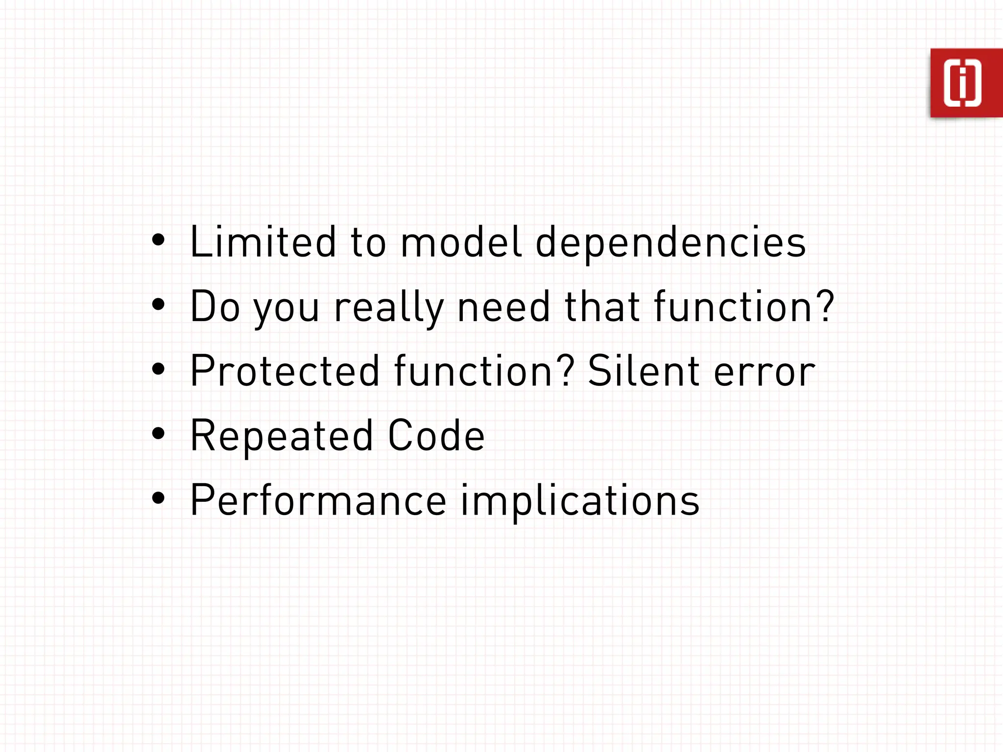 •   Limited to model dependencies
•   Do you really need that function?
•   Protected function? Silent error
•   Repeated Code
•   Performance implications
 