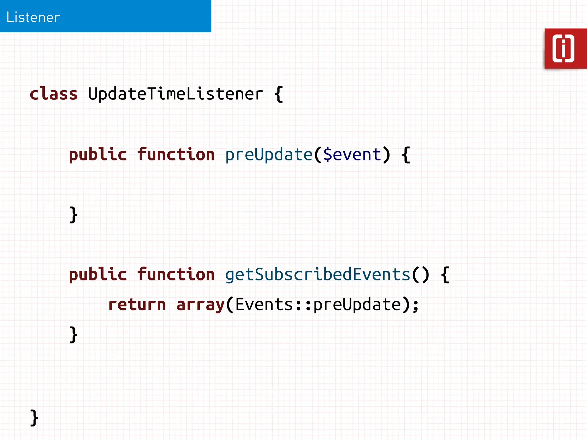 Listener




   class UpdateTimeListener {


           public function preUpdate($event) {


           }


           public function getSubscribedEvents() {
               return array(Events::preUpdate);
           }



   }
 