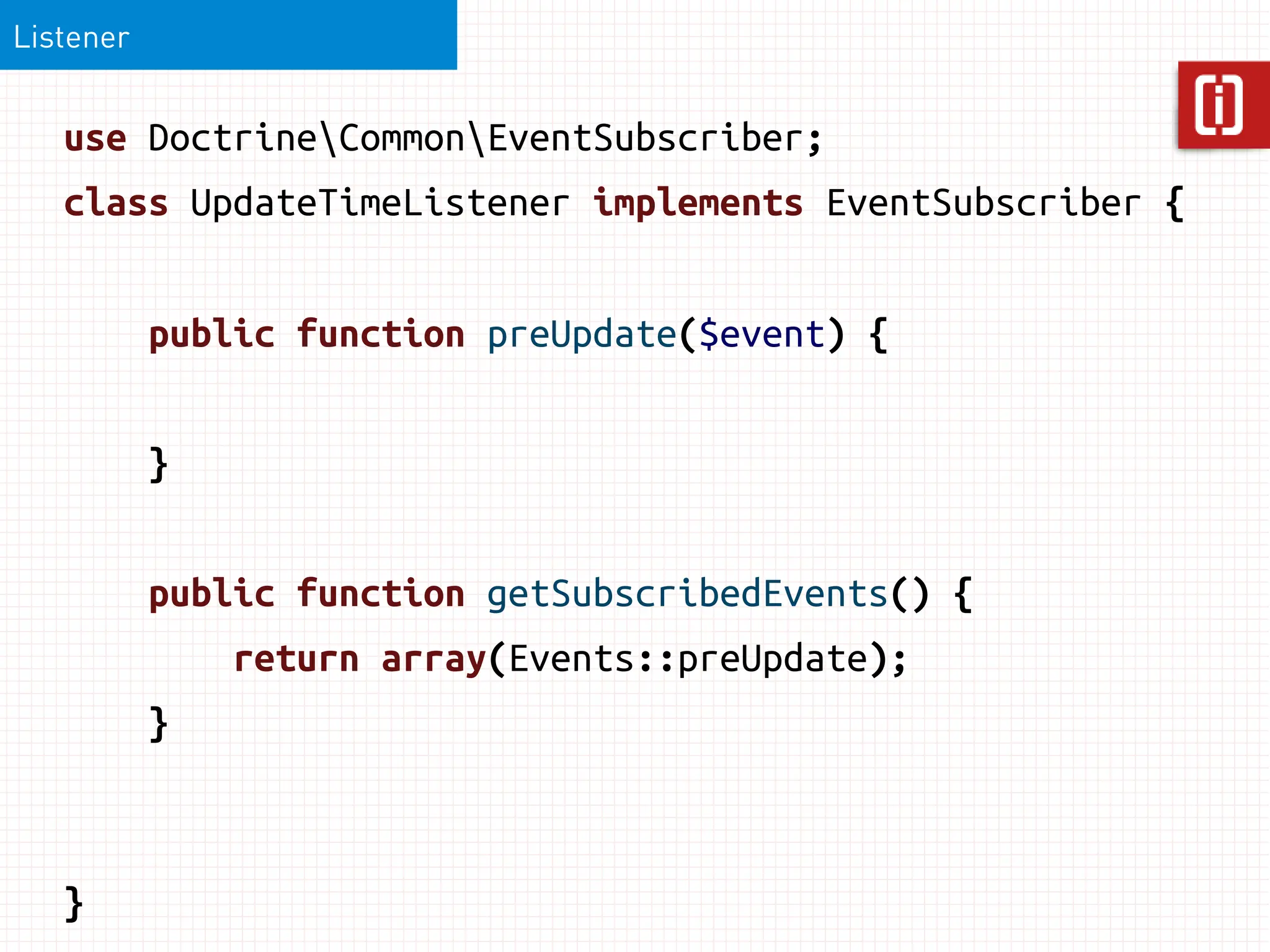 Listener


   use DoctrineCommonEventSubscriber;
   class UpdateTimeListener implements EventSubscriber {


           public function preUpdate($event) {


           }


           public function getSubscribedEvents() {
               return array(Events::preUpdate);
           }



   }
 