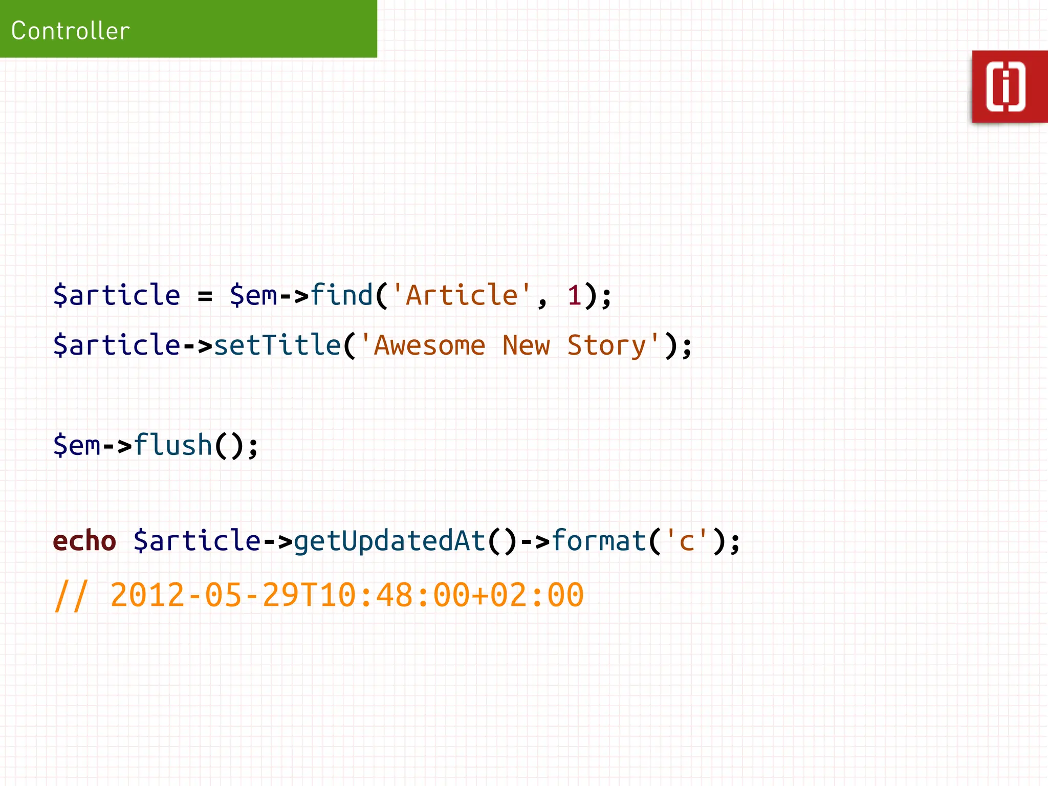 Controller




   $article = $em->find('Article', 1);
   $article->setTitle('Awesome New Story');


   $em->flush();

   echo $article->getUpdatedAt()->format('c');
   // 2012-05-29T10:48:00+02:00
 