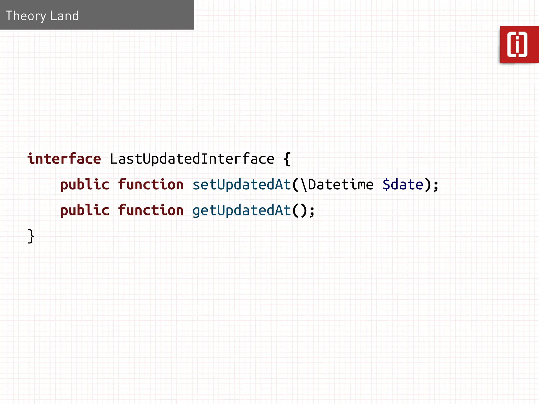 Theory Land




   interface LastUpdatedInterface {
        public function setUpdatedAt(Datetime $date);
        public function getUpdatedAt();
   }
 