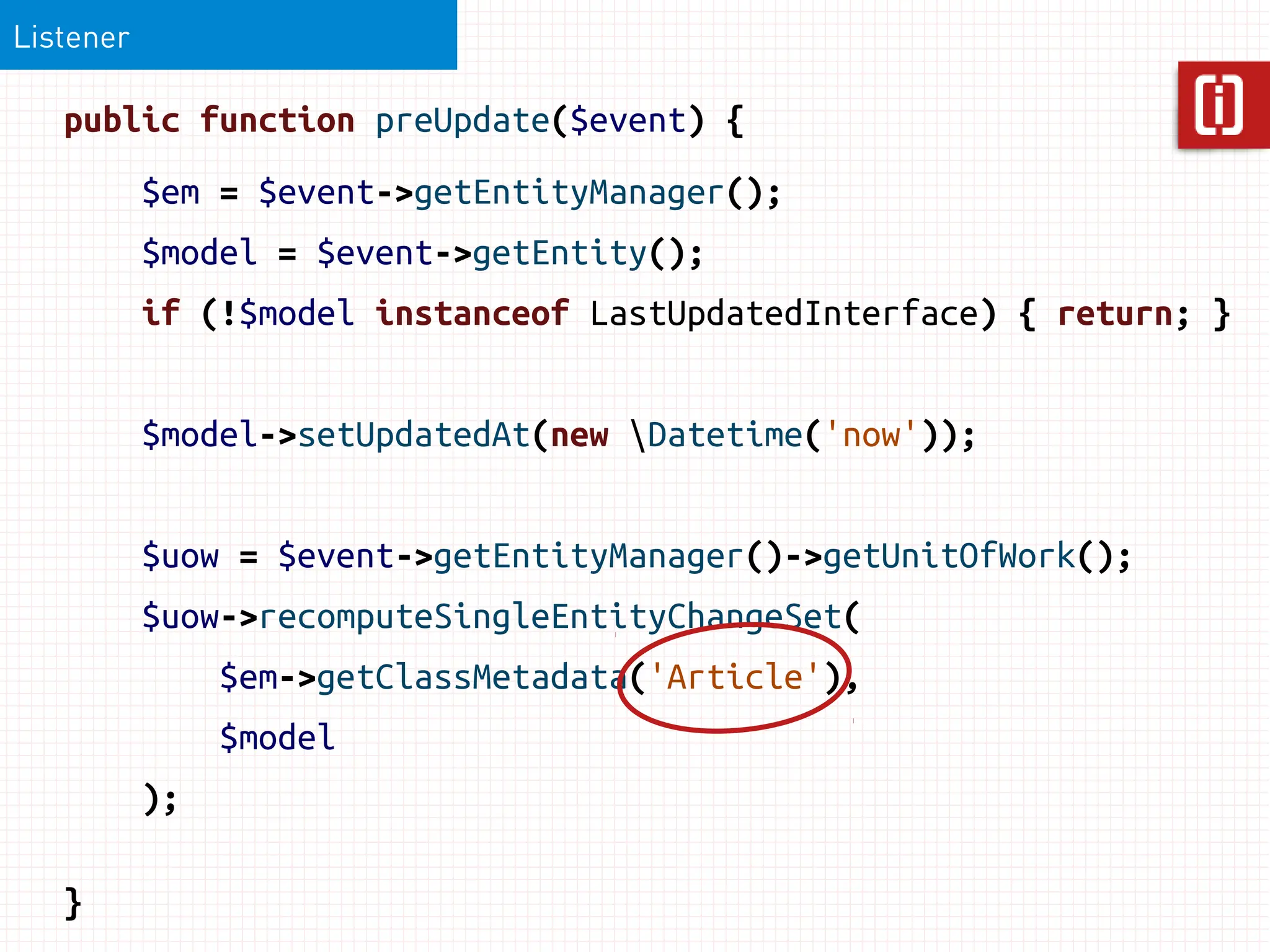 Listener

   public function preUpdate($event) {
           $em = $event->getEntityManager();
           $model = $event->getEntity();
           if (!$model instanceof LastUpdatedInterface) { return; }


           $model->setUpdatedAt(new Datetime('now'));


           $uow = $event->getEntityManager()->getUnitOfWork();
           $uow->recomputeSingleEntityChangeSet(
                $em->getClassMetadata('Article'),
                $model
           );

   }
 