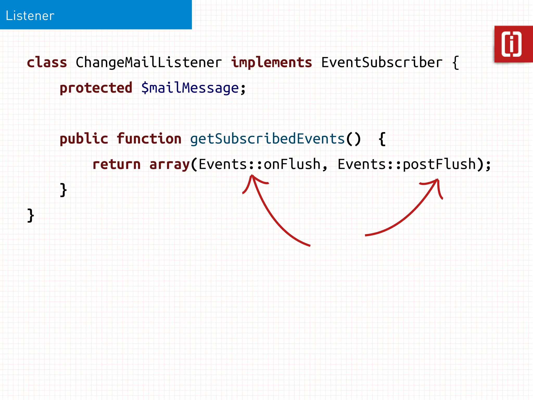 Listener


   class ChangeMailListener implements EventSubscriber {
           protected $mailMessage;


           public function getSubscribedEvents()   {
               return array(Events::onFlush, Events::postFlush);
           }
   }
 