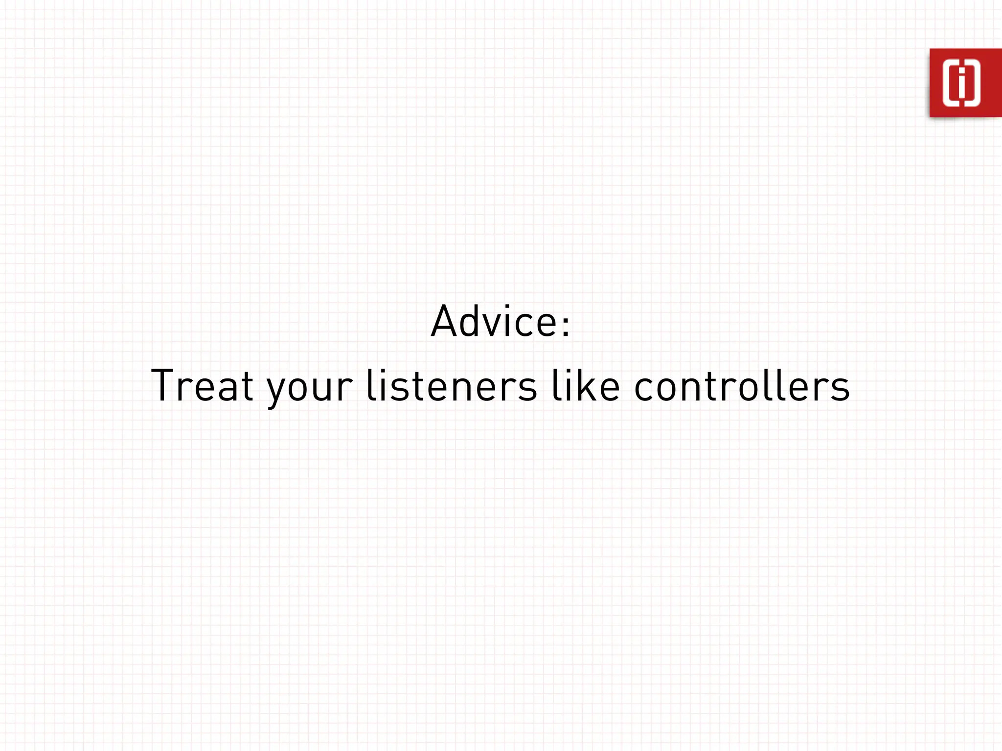 Advice:
Treat your listeners like controllers
 
