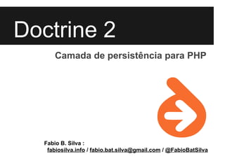 Doctrine 2
      Camada de persistência para PHP




  Fabio B. Silva :
   fabiosilva.info / fabio.bat.silva@gmail.com / @FabioBatSilva
 