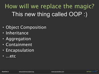 How will we replace the magic?
      This new thing called OOP :)

•    Object Composition
•    Inheritance
•    Aggregation
•    Containment
•    Encapsulation
•    ...etc


Doctrine 2   www.doctrine-project.org   www.sensiolabs.com
 