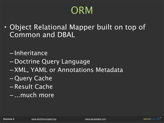ORM
• Object Relational Mapper built on top of
  Common and DBAL

      – Inheritance
      – Doctrine Query Language
    ...
