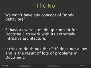 The No
• We won’t have any concept of “model
  behaviors”

• Behaviors were a made up concept for
  Doctrine 1 to work wit...