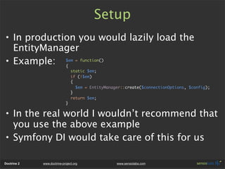 Setup
• In production you would lazily load the
  EntityManager
• Example: $em = function()
             {
               ...