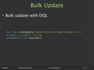 Bulk Update
• Bulk update with DQL



       $q = $em->createQuery('update MyProjectModelManager m set
       m.salary = m...
