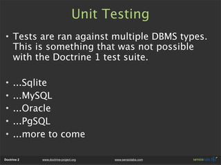 Unit Testing
• Tests are ran against multiple DBMS types.
  This is something that was not possible
  with the Doctrine 1 ...