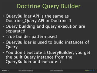Doctrine Query Builder
• QueryBuilder API is the same as
  Doctrine_Query API in Doctrine 1
• Query building and query exe...