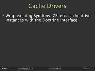 Cache Drivers
• Wrap existing Symfony, ZF, etc. cache driver
  instances with the Doctrine interface




Doctrine 2   www.doctrine-project.org   www.sensiolabs.com
 
