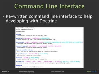 Command Line Interface
• Re-written command line interface to help
  developing with Doctrine




Doctrine 2    www.doctrine-project.org   www.sensiolabs.com
 